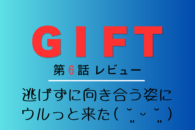 GIFT 第６話 レビュー