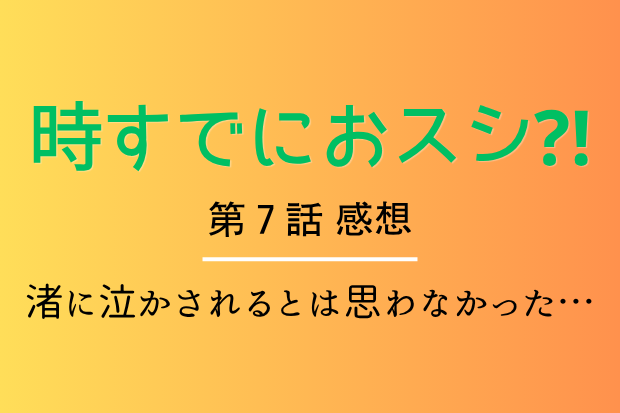 時すでにおスシ　第7話　感想