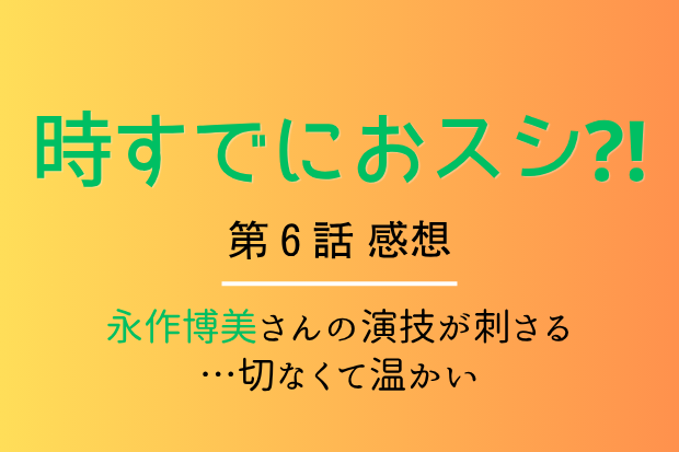 時すでにおスシ⁈第6話感想
